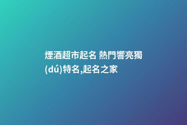 煙酒超市起名 熱門響亮獨(dú)特名,起名之家-第1張-店鋪起名-玄機(jī)派